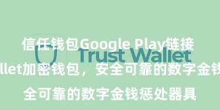 信任钱包Google Play链接 Trust Wallet加密钱包，安全可靠的数字金钱惩处器具